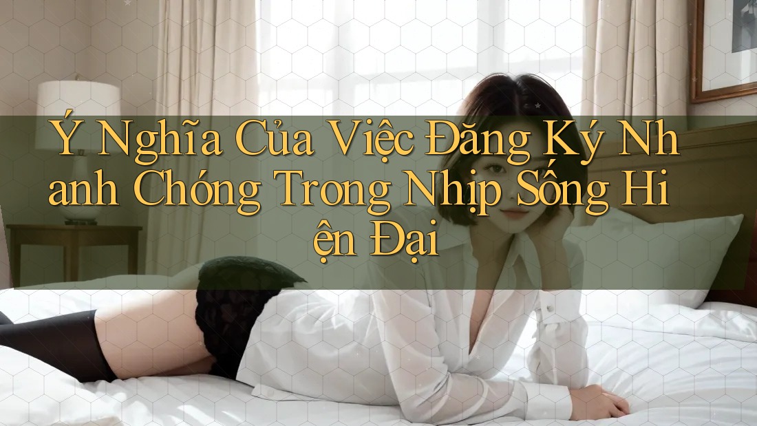 Ý Nghĩa Của Việc Đăng Ký Nhanh Chóng Trong Nhịp Sống Hiện Đại Ý Nghĩa Của Việc Đăng Ký Nhanh Chóng Trong Nhịp Sống Hiện Đại