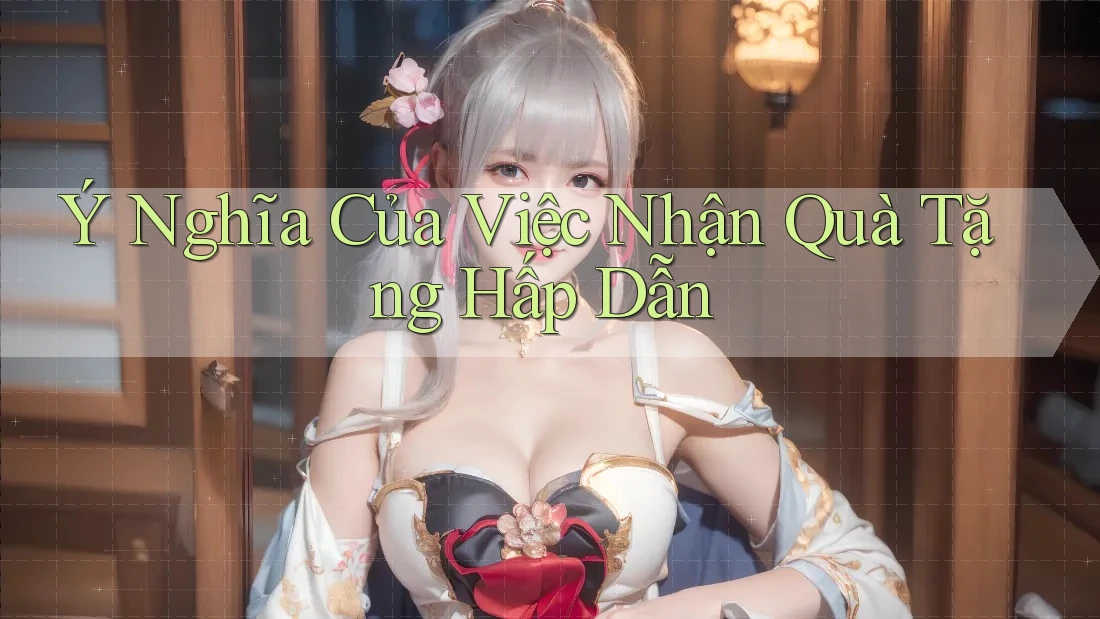 Ý Nghĩa Của Việc Nhận Quà Tặng Hấp Dẫn
